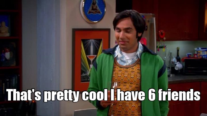 That moment you realize Raj has more friends than you..